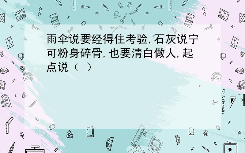 雨伞说要经得住考验,石灰说宁可粉身碎骨,也要清白做人,起点说（ ）