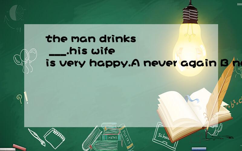 the man drinks ___.his wife is very happy.A never again B no