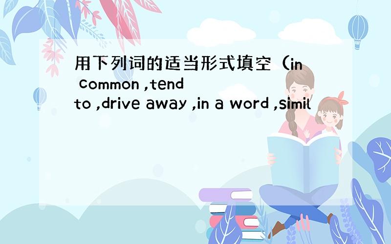 用下列词的适当形式填空（in common ,tend to ,drive away ,in a word ,simil