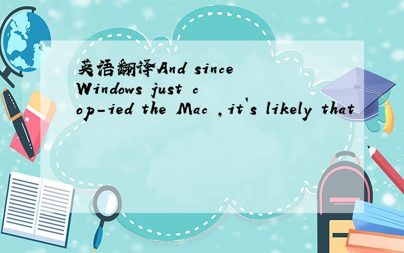 英语翻译And since Windows just cop-ied the Mac ,it`s likely that