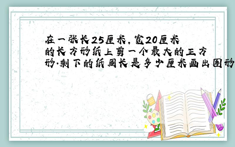 在一张长25厘米,宽20厘米的长方形纸上剪一个最大的正方形.剩下的纸周长是多少厘米画出图形计算