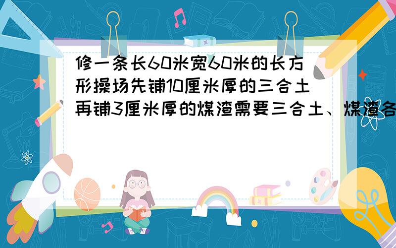 修一条长60米宽60米的长方形操场先铺10厘米厚的三合土再铺3厘米厚的煤渣需要三合土、煤渣各多少立方米