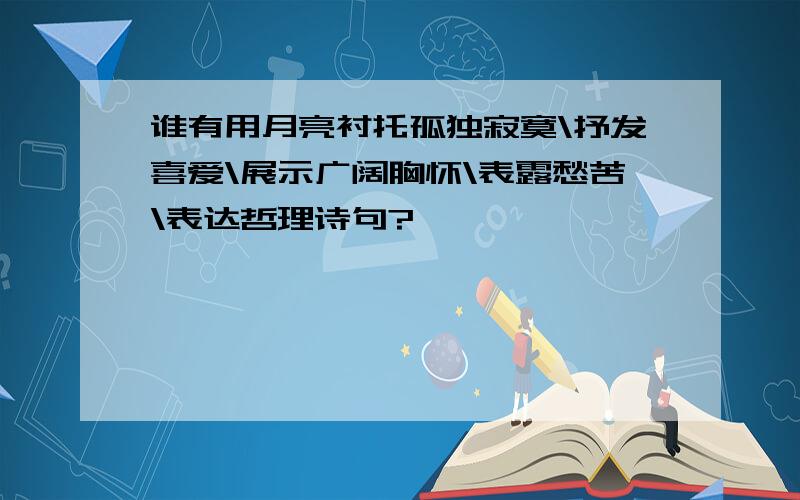 谁有用月亮衬托孤独寂寞\抒发喜爱\展示广阔胸怀\表露愁苦\表达哲理诗句?