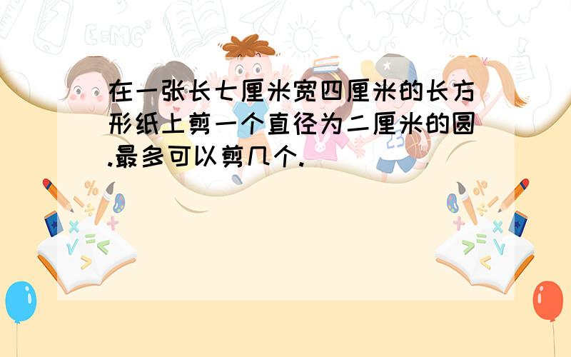 在一张长七厘米宽四厘米的长方形纸上剪一个直径为二厘米的圆.最多可以剪几个.