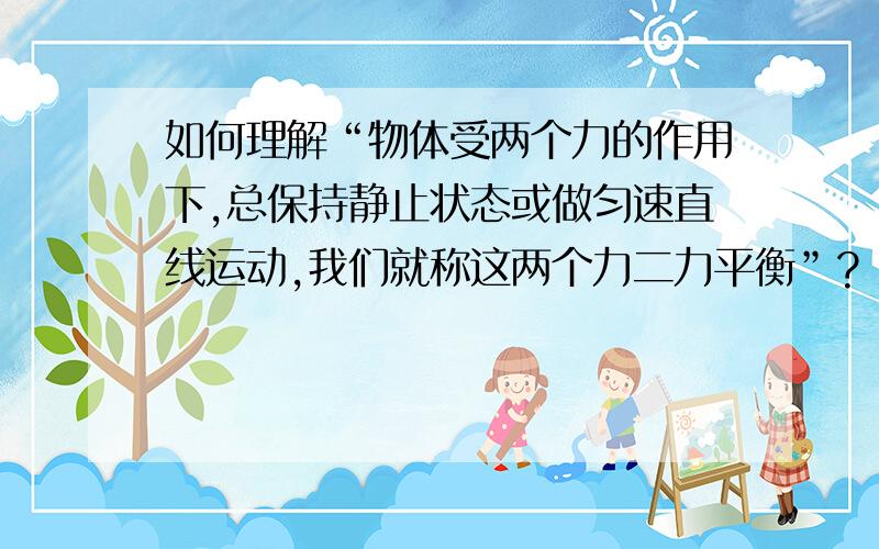 如何理解“物体受两个力的作用下,总保持静止状态或做匀速直线运动,我们就称这两个力二力平衡”?