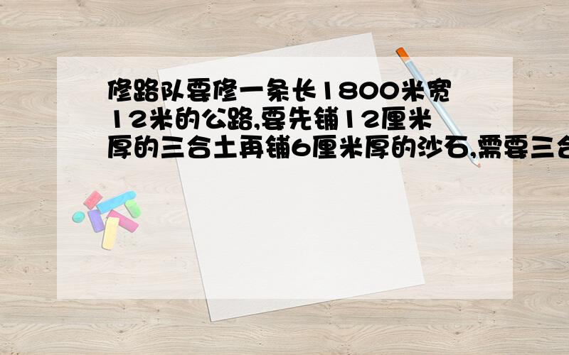 修路队要修一条长1800米宽12米的公路,要先铺12厘米厚的三合土再铺6厘米厚的沙石,需要三合土沙石各多少?