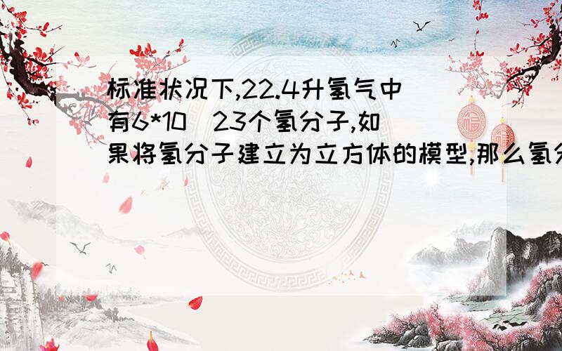 标准状况下,22.4升氢气中有6*10^23个氢分子,如果将氢分子建立为立方体的模型,那么氢分子边长的数量级是_____