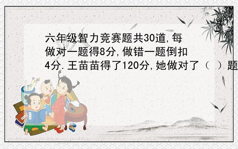 六年级智力竞赛题共30道,每做对一题得8分,做错一题倒扣4分.王苗苗得了120分,她做对了（ ）题.