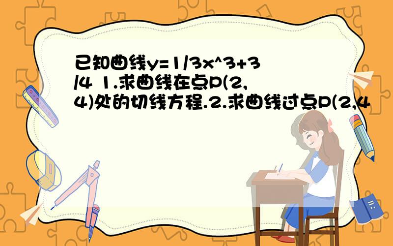 已知曲线y=1/3x^3+3/4 1.求曲线在点P(2,4)处的切线方程.2.求曲线过点P(2,4