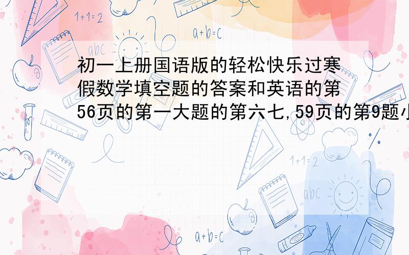 初一上册国语版的轻松快乐过寒假数学填空题的答案和英语的第56页的第一大题的第六七,59页的第9题小题60页