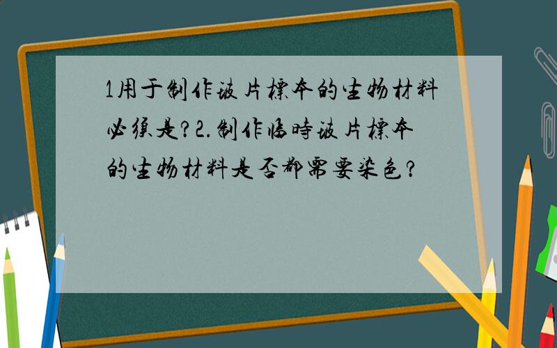 1用于制作玻片标本的生物材料必须是?2.制作临时玻片标本的生物材料是否都需要染色?