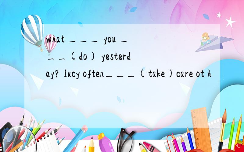 what ___ you ___(do) yesterday? lucy often___(take)care ot h