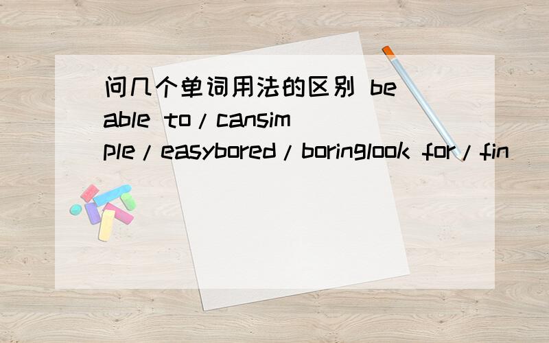 问几个单词用法的区别 be able to/cansimple/easybored/boringlook for/fin