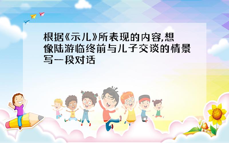 根据《示儿》所表现的内容,想像陆游临终前与儿子交谈的情景写一段对话