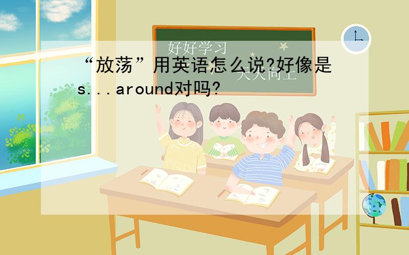 “放荡”用英语怎么说?好像是s...around对吗?