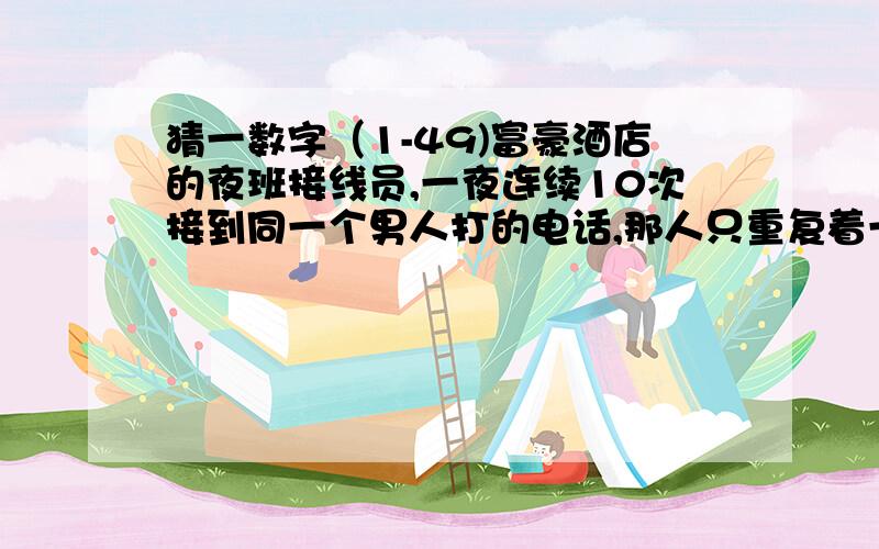 猜一数字（1-49)富豪酒店的夜班接线员,一夜连续10次接到同一个男人打的电话,那人只重复着一句醉话：“请问酒店的酒吧间