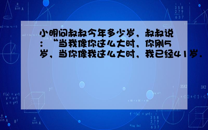 小明问叔叔今年多少岁，叔叔说：“当我像你这么大时，你刚5岁，当你像我这么大时，我已经41岁．”小明今年多少岁？