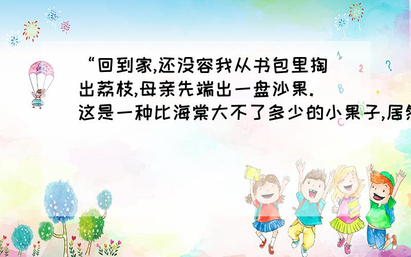 “回到家,还没容我从书包里掏出荔枝,母亲先端出一盘沙果.这是一种比海棠大不了多少的小果子,居然每个都长着疤,有的还烂了皮