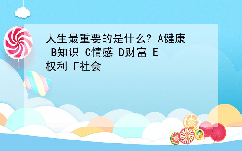 人生最重要的是什么? A健康 B知识 C情感 D财富 E权利 F社会