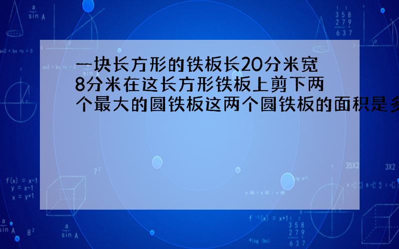 一块长方形的铁板长20分米宽8分米在这长方形铁板上剪下两个最大的圆铁板这两个圆铁板的面积是多少平方分米