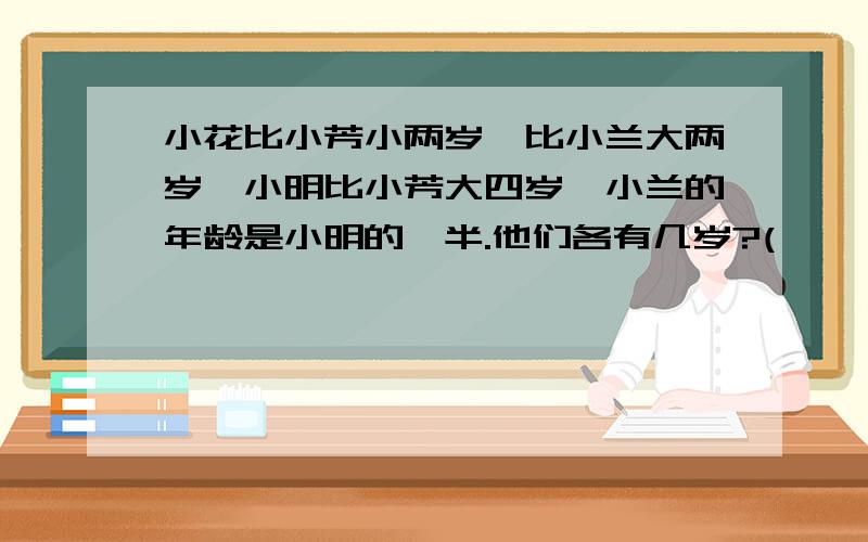 小花比小芳小两岁,比小兰大两岁,小明比小芳大四岁,小兰的年龄是小明的一半.他们各有几岁?(