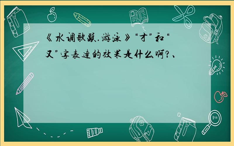 《水调歌头.游泳》“才”和“又”字表达的效果是什么啊?、