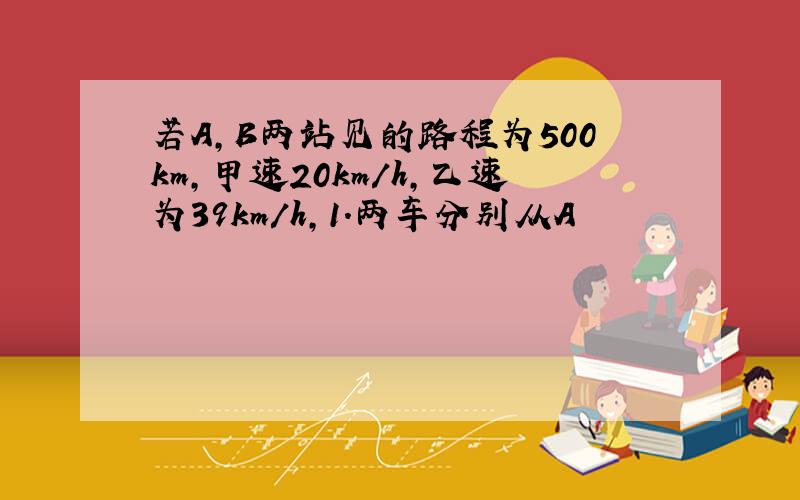 若A,B两站见的路程为500km,甲速20km/h,乙速为39km/h,1.两车分别从A