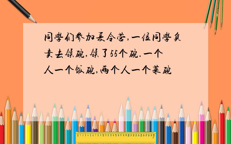 同学们参加夏令营,一位同学负责去领碗,领了55个碗.一个人一个饭碗,两个人一个菜碗