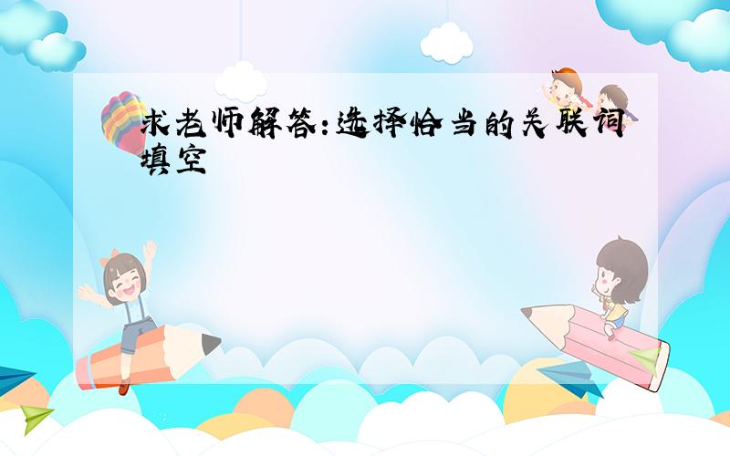 求老师解答：选择恰当的关联词填空