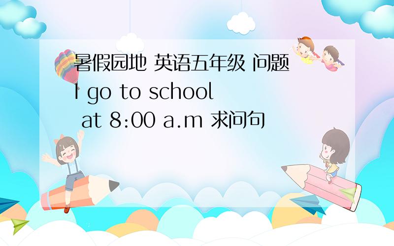 暑假园地 英语五年级 问题 I go to school at 8:00 a.m 求问句