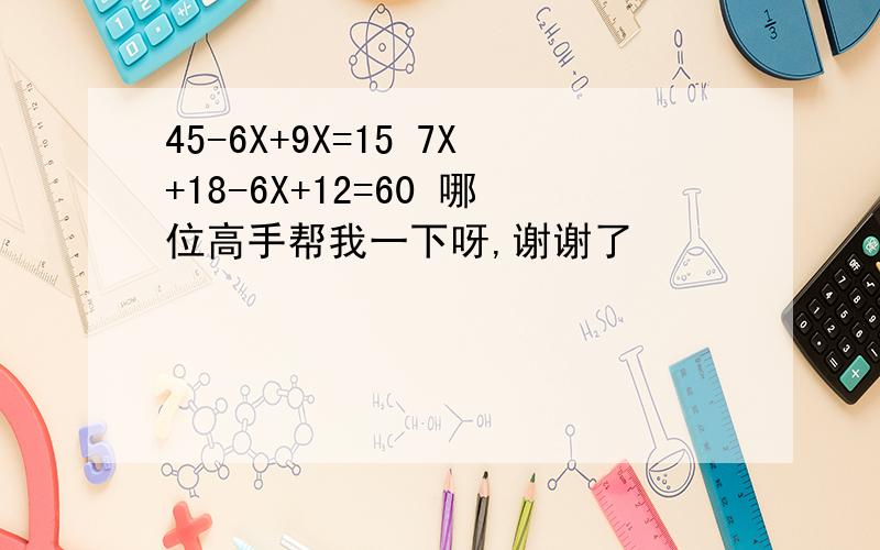 45-6X+9X=15 7X+18-6X+12=60 哪位高手帮我一下呀,谢谢了