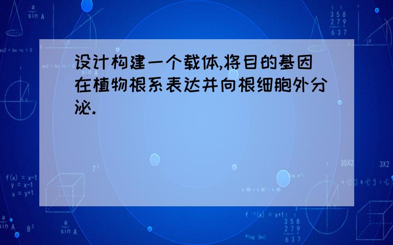 设计构建一个载体,将目的基因在植物根系表达并向根细胞外分泌.