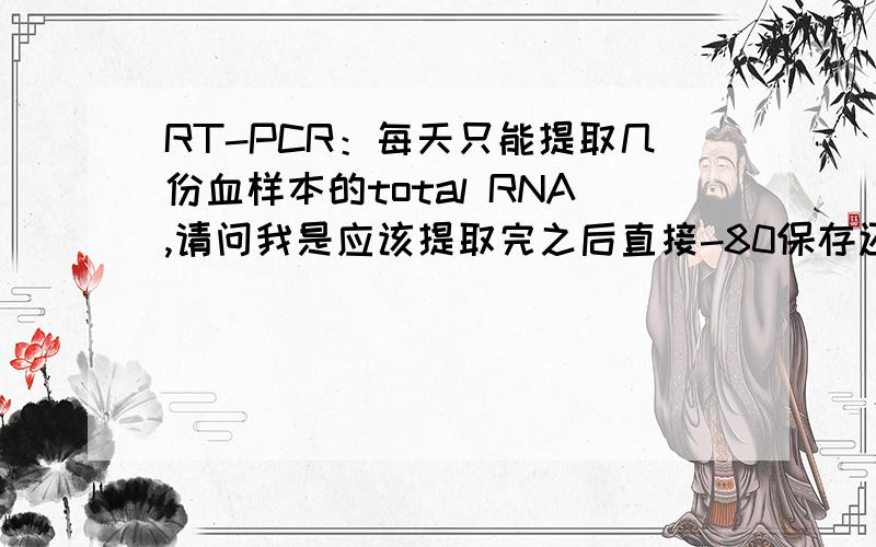 RT-PCR：每天只能提取几份血样本的total RNA,请问我是应该提取完之后直接-80保存还是先反转录再保存?