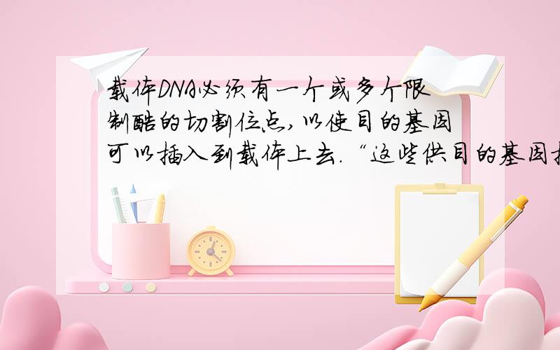 载体DNA必须有一个或多个限制酶的切割位点,以使目的基因可以插入到载体上去.“这些供目的基因插入的限制酶的切点所处的位置