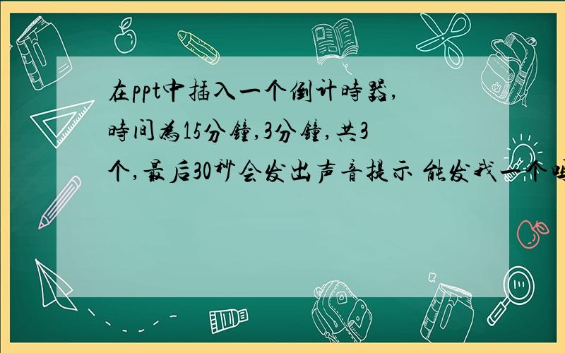 在ppt中插入一个倒计时器,时间为15分钟,3分钟,共3个,最后30秒会发出声音提示 能发我一个吗?感