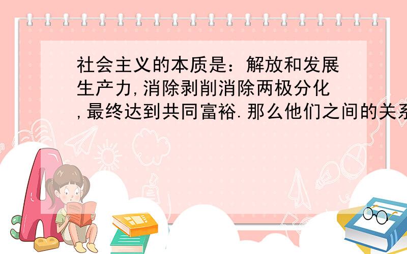 社会主义的本质是：解放和发展生产力,消除剥削消除两极分化,最终达到共同富裕.那么他们之间的关系是?