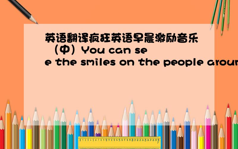 英语翻译疯狂英语早晨激励音乐 （中）You can see the smiles on the people aroun