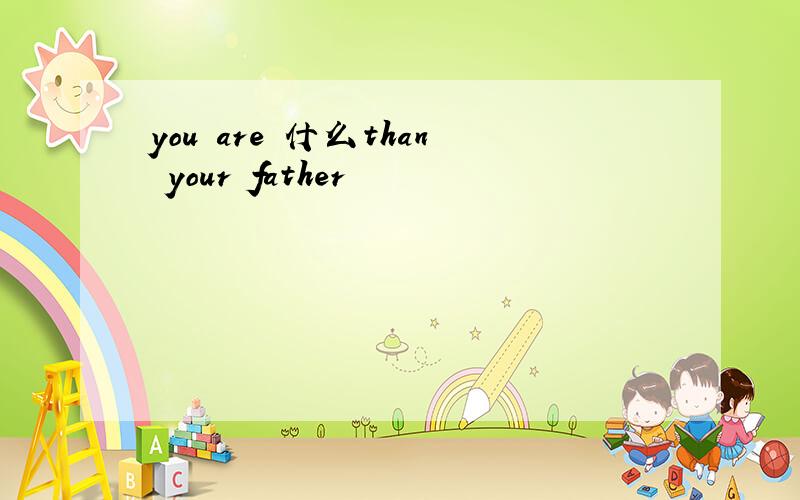 you are 什么than your father