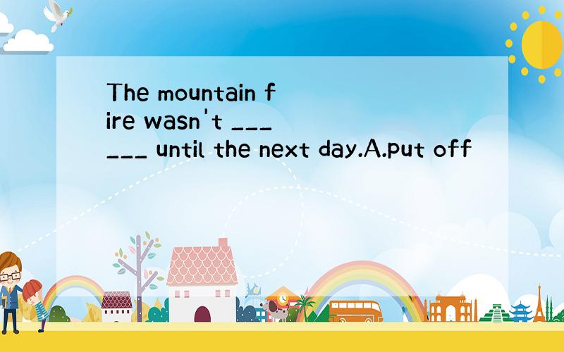 The mountain fire wasn't ______ until the next day.A.put off