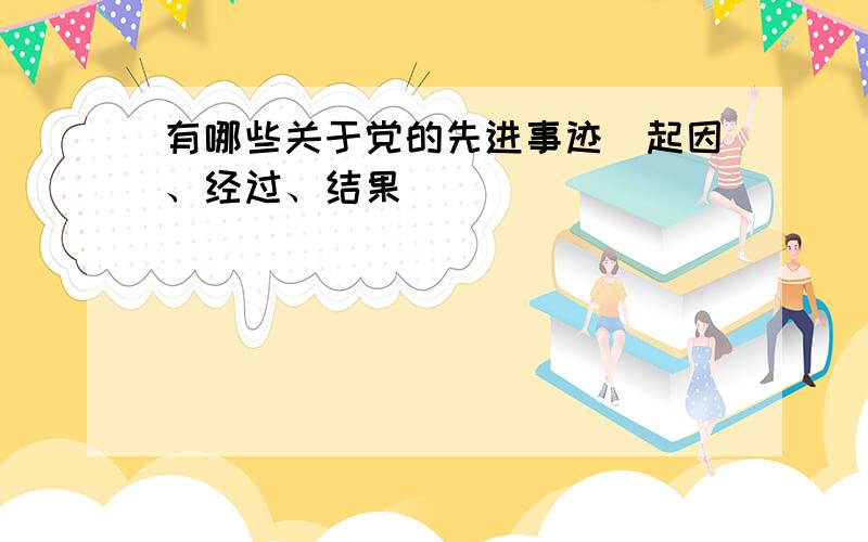 有哪些关于党的先进事迹（起因、经过、结果）