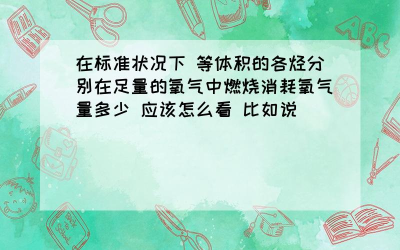 在标准状况下 等体积的各烃分别在足量的氧气中燃烧消耗氧气量多少 应该怎么看 比如说