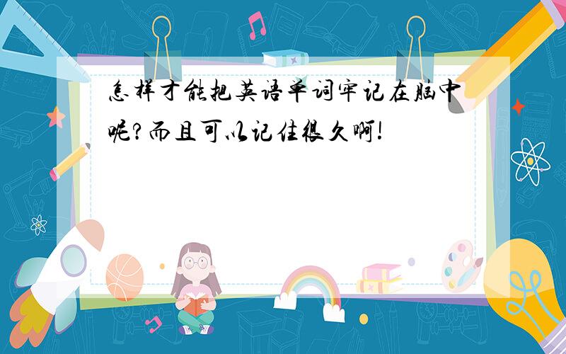 怎样才能把英语单词牢记在脑中呢?而且可以记住很久啊!