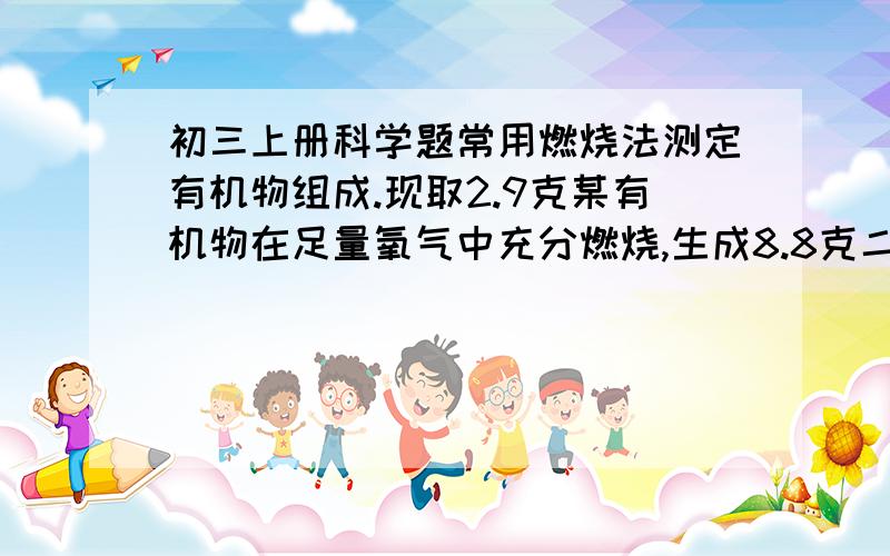 初三上册科学题常用燃烧法测定有机物组成.现取2.9克某有机物在足量氧气中充分燃烧,生成8.8克二氧化碳和3.6克水,则该
