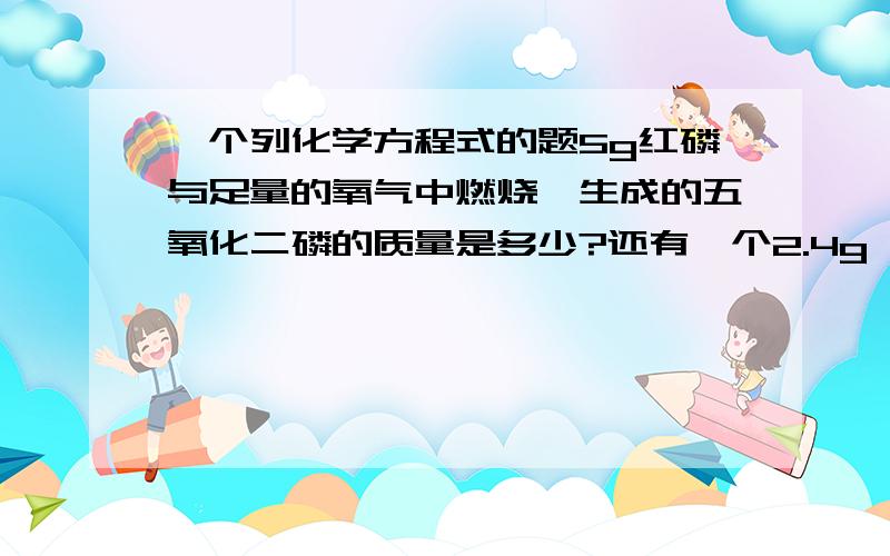 一个列化学方程式的题5g红磷与足量的氧气中燃烧,生成的五氧化二磷的质量是多少?还有一个2.4g镁条在空气中完全燃烧,最多