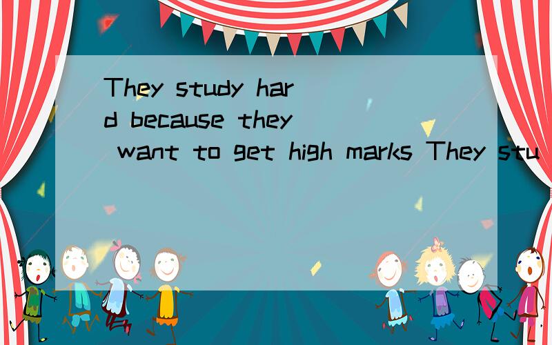 They study hard because they want to get high marks They stu