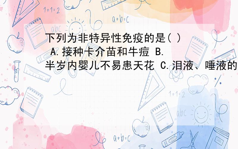 下列为非特异性免疫的是( ) A.接种卡介苗和牛痘 B.半岁内婴儿不易患天花 C.泪液、唾液的杀菌作用 D.患过天