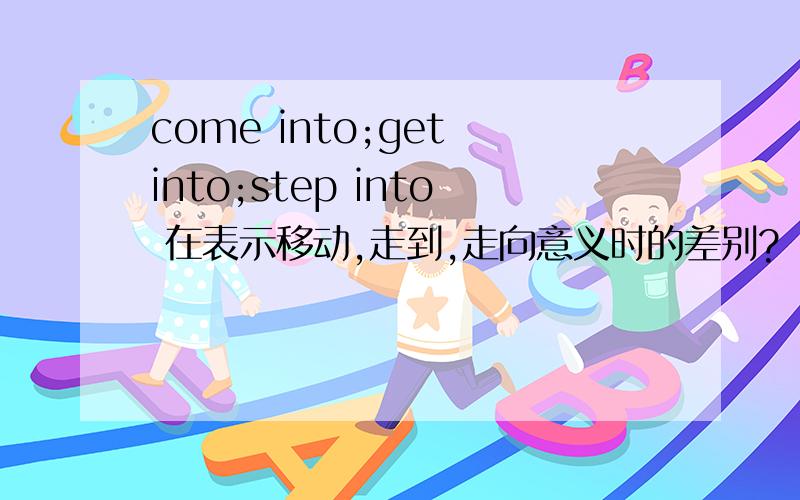 come into;get into;step into 在表示移动,走到,走向意义时的差别?