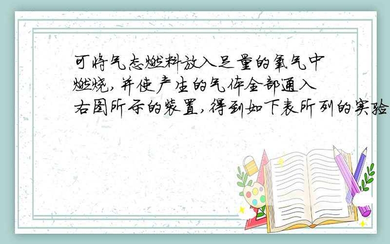 可将气态燃料放入足量的氧气中燃烧,并使产生的气体全部通入右图所示的装置,得到如下表所列的实验结果