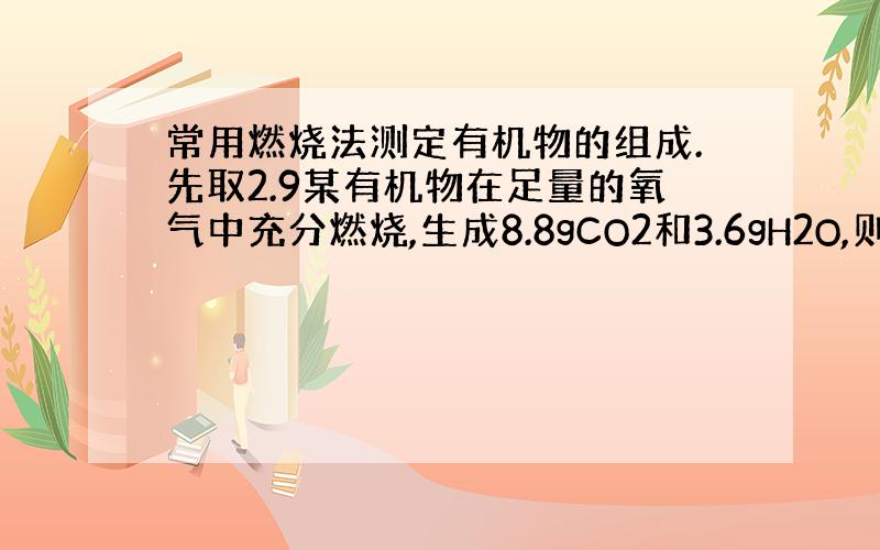 常用燃烧法测定有机物的组成.先取2.9某有机物在足量的氧气中充分燃烧,生成8.8gCO2和3.6gH2O,则该有机物中：