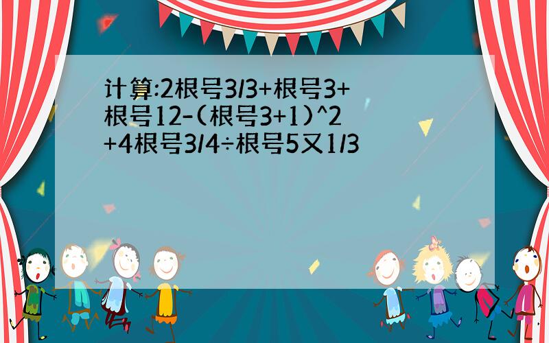 计算:2根号3/3+根号3+根号12-(根号3+1)^2+4根号3/4÷根号5又1/3